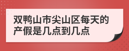 双鸭山市尖山区每天的产假是几点到几点