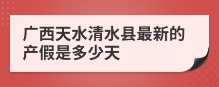 广西天水清水县最新的产假是多少天