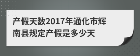 产假天数2017年通化市辉南县规定产假是多少天