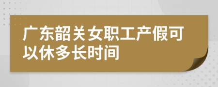 广东韶关女职工产假可以休多长时间