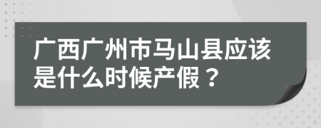 广西广州市马山县应该是什么时候产假？