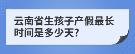 云南省生孩子产假最长时间是多少天?