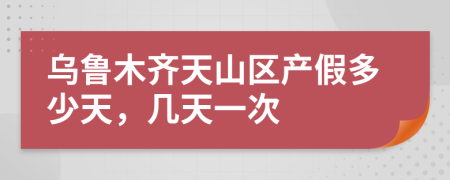 乌鲁木齐天山区产假多少天，几天一次