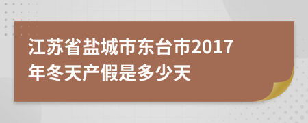 江苏省盐城市东台市2017年冬天产假是多少天