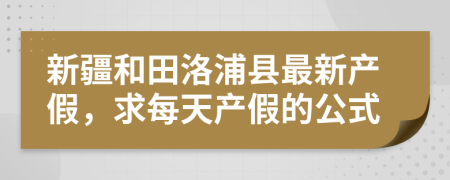 新疆和田洛浦县最新产假，求每天产假的公式