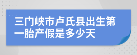 三门峡市卢氏县出生第一胎产假是多少天