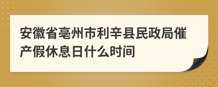 安徽省亳州市利辛县民政局催产假休息日什么时间