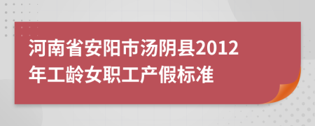 河南省安阳市汤阴县2012年工龄女职工产假标准