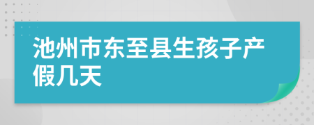 池州市东至县生孩子产假几天