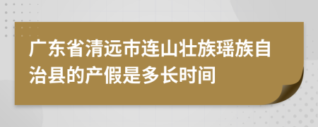 广东省清远市连山壮族瑶族自治县的产假是多长时间