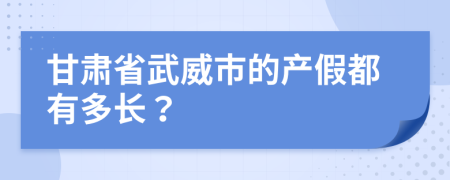 甘肃省武威市的产假都有多长？