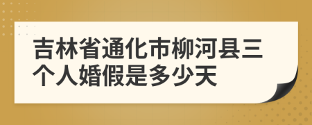 吉林省通化市柳河县三个人婚假是多少天