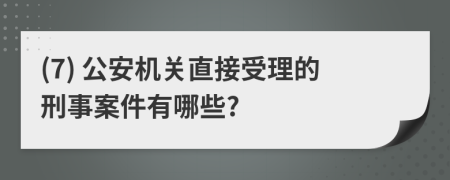 (7) 公安机关直接受理的刑事案件有哪些?