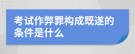 考试作弊罪构成既遂的条件是什么