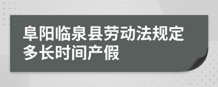 阜阳临泉县劳动法规定多长时间产假