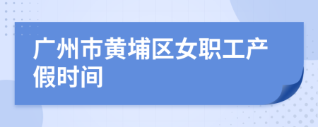 广州市黄埔区女职工产假时间