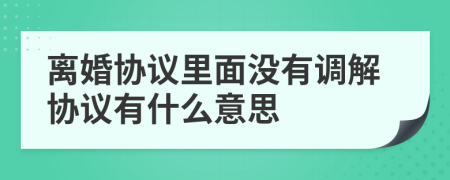 离婚协议里面没有调解协议有什么意思