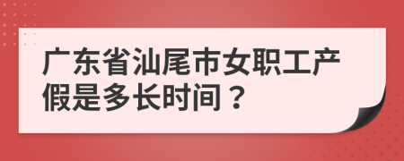 广东省汕尾市女职工产假是多长时间？