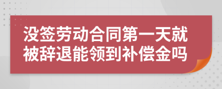 没签劳动合同第一天就被辞退能领到补偿金吗