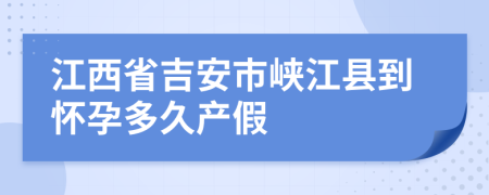 江西省吉安市峡江县到怀孕多久产假