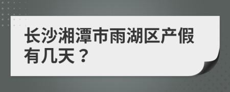 长沙湘潭市雨湖区产假有几天？