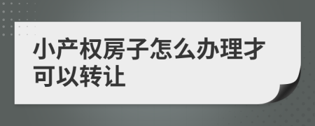 小产权房子怎么办理才可以转让