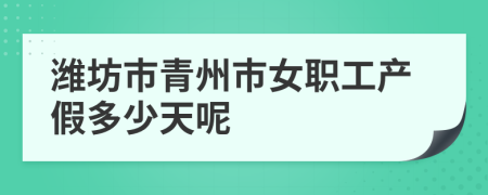 潍坊市青州市女职工产假多少天呢