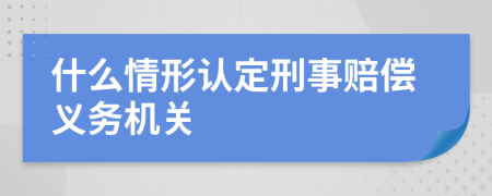 什么情形认定刑事赔偿义务机关