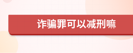 诈骗罪可以减刑嘛