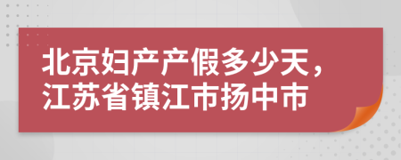 北京妇产产假多少天，江苏省镇江市扬中市