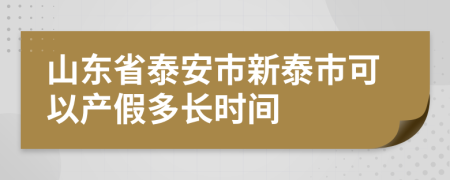 山东省泰安市新泰市可以产假多长时间