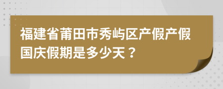 福建省莆田市秀屿区产假产假国庆假期是多少天？