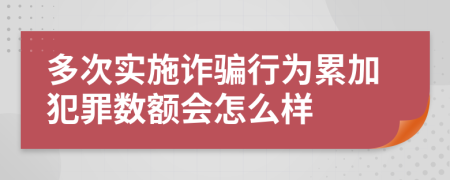 多次实施诈骗行为累加犯罪数额会怎么样