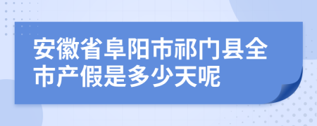 安徽省阜阳市祁门县全市产假是多少天呢