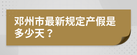 邓州市最新规定产假是多少天？