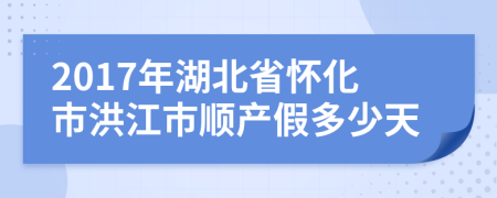 2017年湖北省怀化市洪江市顺产假多少天