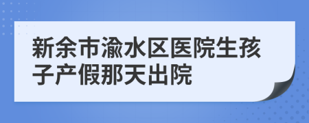 新余市渝水区医院生孩子产假那天出院