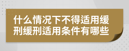 什么情况下不得适用缓刑缓刑适用条件有哪些