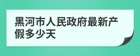 黑河市人民政府最新产假多少天