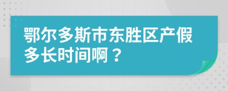 鄂尔多斯市东胜区产假多长时间啊？