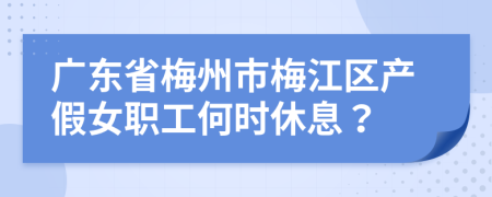 广东省梅州市梅江区产假女职工何时休息？