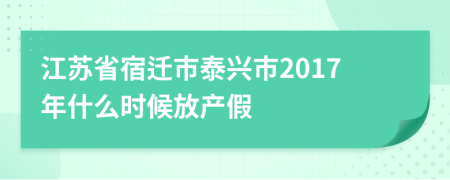 江苏省宿迁市泰兴市2017年什么时候放产假