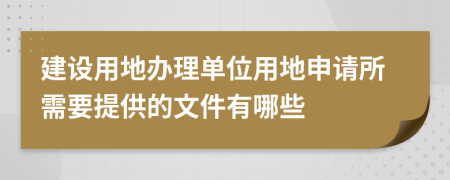 建设用地办理单位用地申请所需要提供的文件有哪些