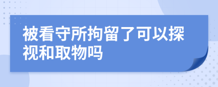 被看守所拘留了可以探视和取物吗