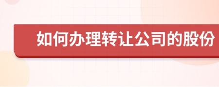 如何办理转让公司的股份