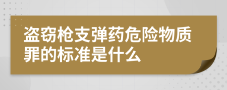 盗窃枪支弹药危险物质罪的标准是什么