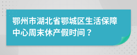 鄂州市湖北省鄂城区生活保障中心周末休产假时间？