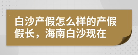 白沙产假怎么样的产假假长，海南白沙现在