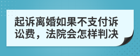 起诉离婚如果不支付诉讼费，法院会怎样判决