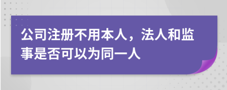 公司注册不用本人，法人和监事是否可以为同一人